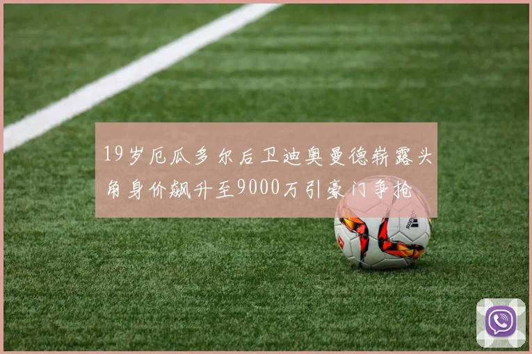 19岁厄瓜多尔后卫迪奥曼德崭露头角身价飙升至9000万引豪门争抢