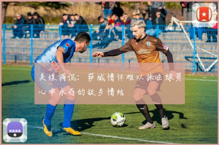 美媒调侃:萨城情怀难以抹去球员心中永存的故乡情结