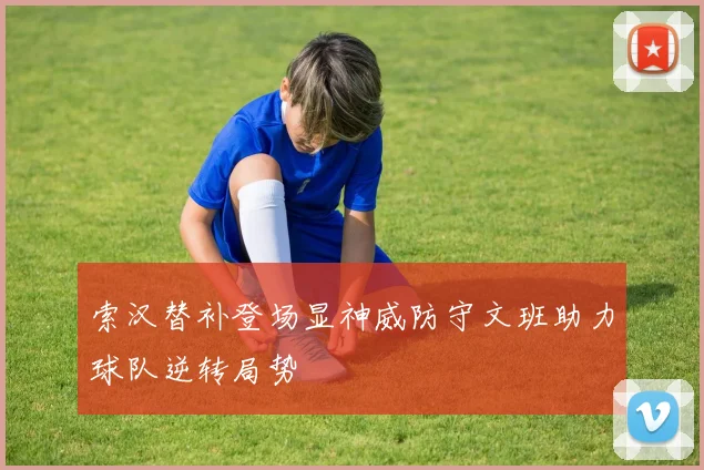 索汉替补登场显神威防守文班助力球队逆转局势