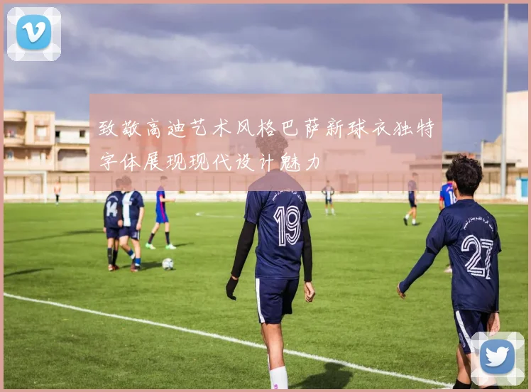 致敬高迪艺术风格巴萨新球衣独特字体展现现代设计魅力
