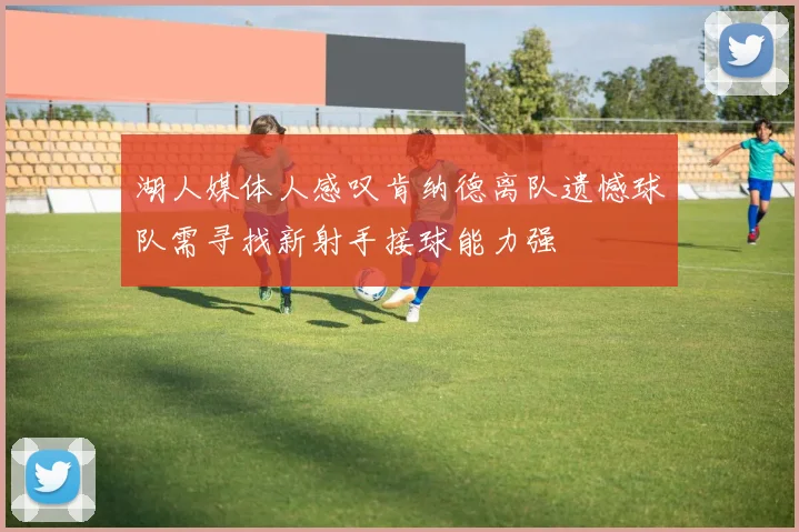 湖人媒体人感叹肯纳德离队遗憾球队需寻找新射手接球能力强