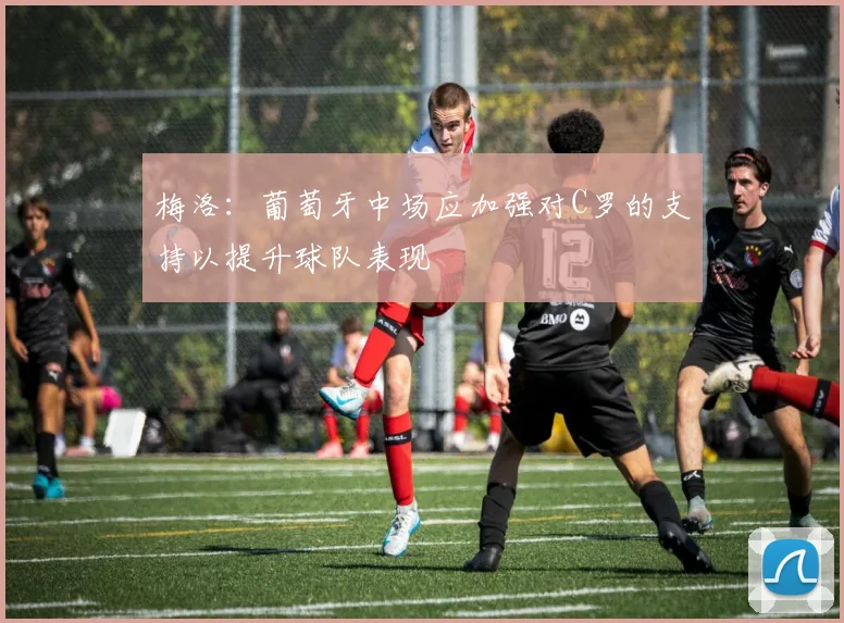 梅洛:葡萄牙中场应加强对C罗的支持以提升球队表现