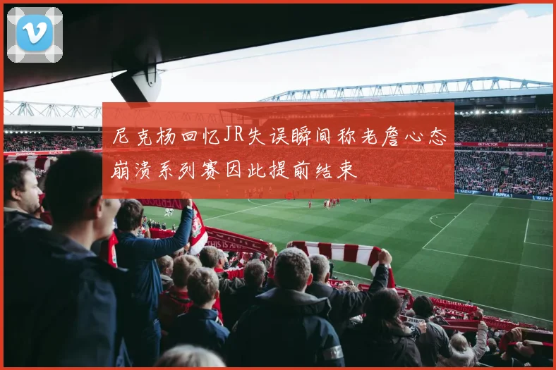 尼克杨回忆JR失误瞬间称老詹心态崩溃系列赛因此提前结束
