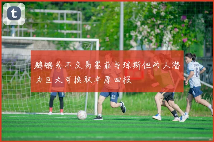 鹈鹕或不交易墨菲与琼斯但两人潜力巨大可换取丰厚回报