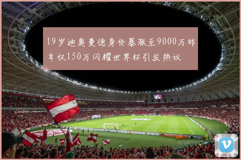 19岁迪奥曼德身价暴涨至9000万昨年仅150万闪耀世界杯引发热议