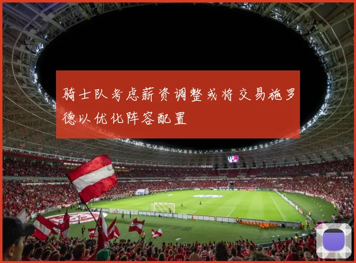骑士队考虑薪资调整或将交易施罗德以优化阵容配置