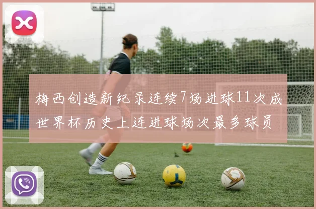 梅西创造新纪录连续7场进球11次成世界杯历史上连进球场次最多球员