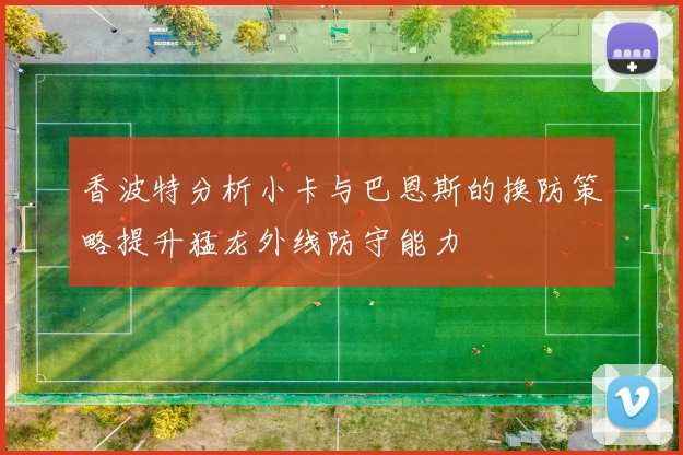 香波特分析小卡与巴恩斯的换防策略提升猛龙外线防守能力