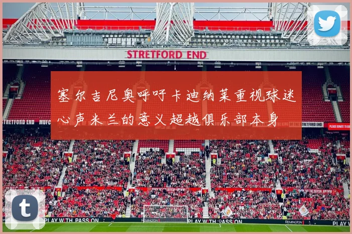 塞尔吉尼奥呼吁卡迪纳莱重视球迷心声米兰的意义超越俱乐部本身