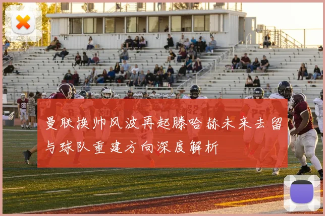 曼联换帅风波再起滕哈赫未来去留与球队重建方向深度解析