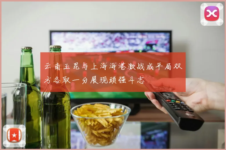 云南玉昆与上海海港激战成平局双方各取一分展现顽强斗志